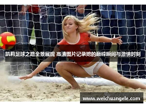 凯莉足球之路全景展现 高清图片记录她的巅峰瞬间与激情时刻