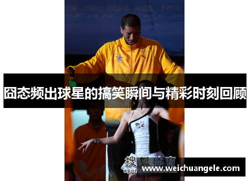 囧态频出球星的搞笑瞬间与精彩时刻回顾