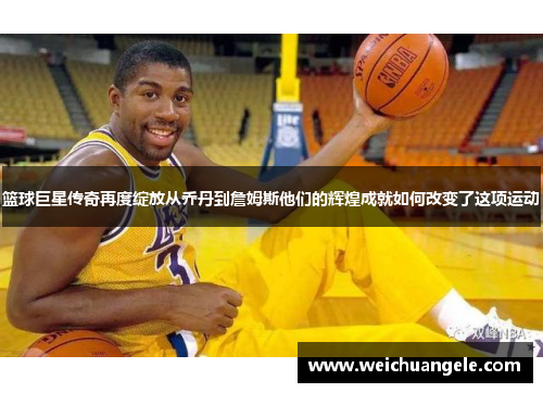 篮球巨星传奇再度绽放从乔丹到詹姆斯他们的辉煌成就如何改变了这项运动