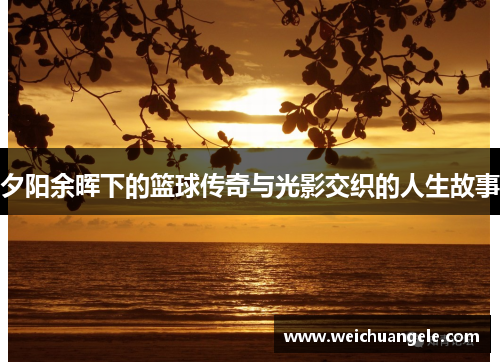 夕阳余晖下的篮球传奇与光影交织的人生故事