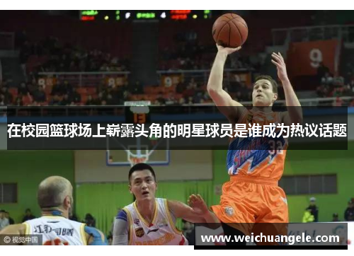 在校园篮球场上崭露头角的明星球员是谁成为热议话题