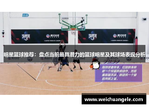 明星篮球推荐：盘点当前最具潜力的篮球明星及其球场表现分析