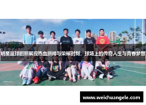 明星篮球剧照展现热血拼搏与荣耀时刻，球场上的传奇人生与青春梦想