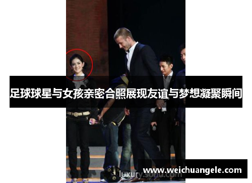 足球球星与女孩亲密合照展现友谊与梦想凝聚瞬间