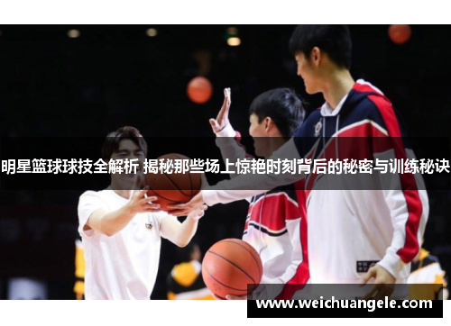 明星篮球球技全解析 揭秘那些场上惊艳时刻背后的秘密与训练秘诀