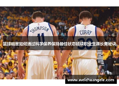 篮球明星如何通过科学保养保持最佳状态延续职业生涯长青秘诀