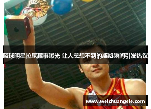 篮球明星拉屎趣事曝光 让人意想不到的尴尬瞬间引发热议