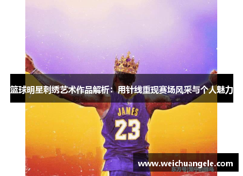 篮球明星刺绣艺术作品解析：用针线重现赛场风采与个人魅力