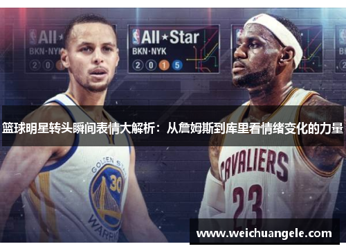 篮球明星转头瞬间表情大解析：从詹姆斯到库里看情绪变化的力量