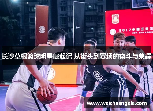 长沙草根篮球明星崛起记 从街头到赛场的奋斗与荣耀