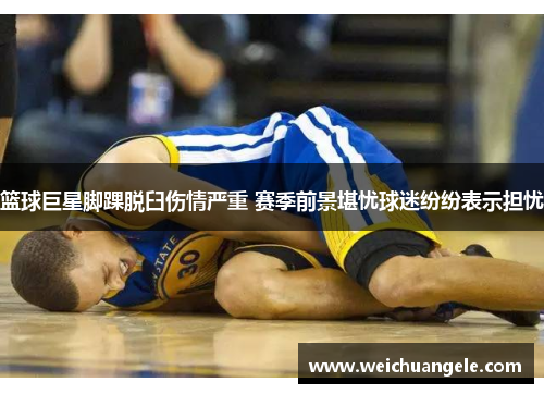 篮球巨星脚踝脱臼伤情严重 赛季前景堪忧球迷纷纷表示担忧