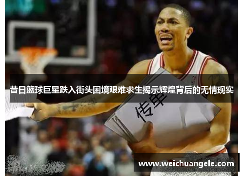 昔日篮球巨星跌入街头困境艰难求生揭示辉煌背后的无情现实