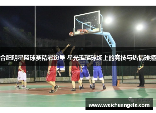 合肥明星篮球赛精彩纷呈 星光璀璨球场上的竞技与热情碰撞
