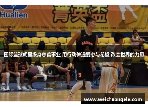 国际篮球明星投身慈善事业 用行动传递爱心与希望 改变世界的力量