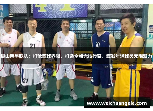 昆山明星联队：打破篮球界限，打造全新竞技传奇，激发年轻球员无限潜力