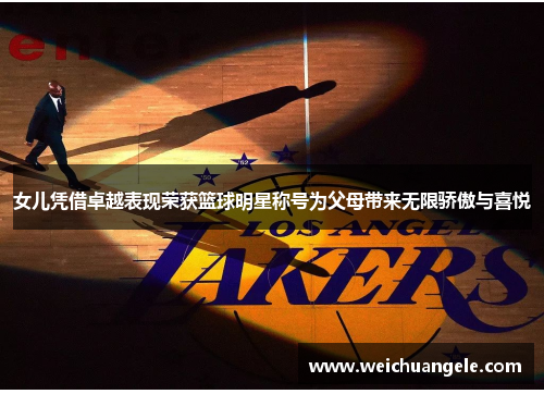 女儿凭借卓越表现荣获篮球明星称号为父母带来无限骄傲与喜悦