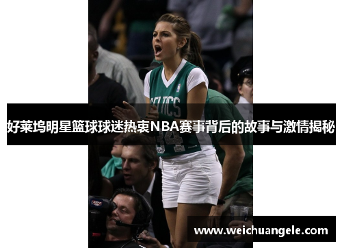 好莱坞明星篮球球迷热衷NBA赛事背后的故事与激情揭秘