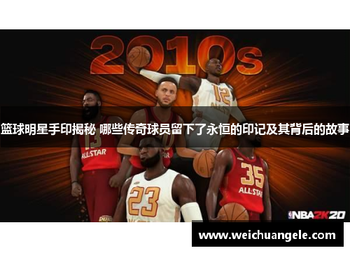 篮球明星手印揭秘 哪些传奇球员留下了永恒的印记及其背后的故事