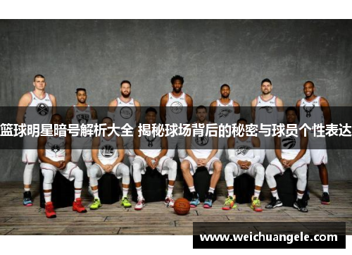 篮球明星暗号解析大全 揭秘球场背后的秘密与球员个性表达