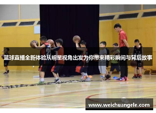 篮球直播全新体验从明星视角出发为你带来精彩瞬间与背后故事