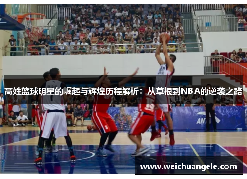 高姓篮球明星的崛起与辉煌历程解析：从草根到NBA的逆袭之路