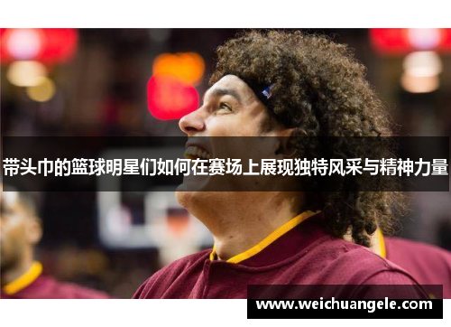 带头巾的篮球明星们如何在赛场上展现独特风采与精神力量